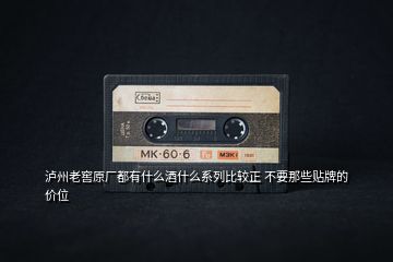 瀘州老窖原廠都有什么酒什么系列比較正 不要那些貼牌的價位