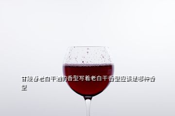 甘陵春老白干酒的香型寫(xiě)著老白干香型應(yīng)該是哪種香型