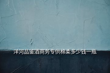 洋河品鑒酒商務(wù)專(zhuān)供棉柔多少錢(qián)一瓶