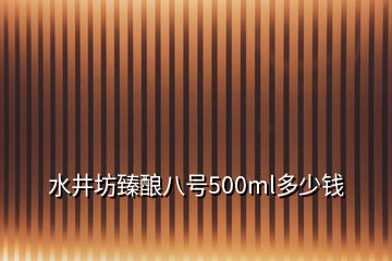 水井坊臻釀八號(hào)500ml多少錢