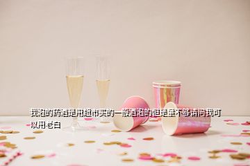 我泡的藥酒是用超市買的一般酒泡的但是量不夠請問我可以用老白