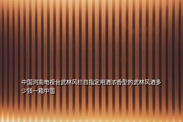 中國(guó)河南電視臺(tái)武林風(fēng)欄目指定用酒濃香型的武林風(fēng)酒多少錢一箱中國(guó)
