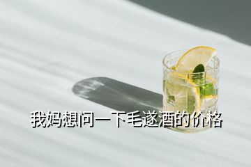 我媽想問一下毛遂酒的價(jià)格