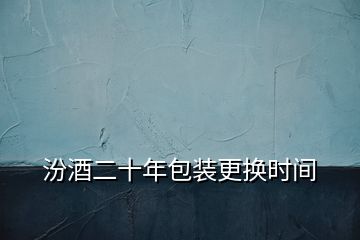 汾酒二十年包裝更換時間