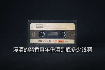潭酒的醬香真年份酒到底多少錢(qián)啊