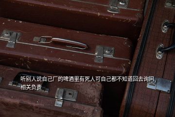 聽(tīng)別人說(shuō)自己廠(chǎng)的啤酒里有死人可自己都不知道回去詢(xún)問(wèn)相關(guān)負(fù)責(zé)