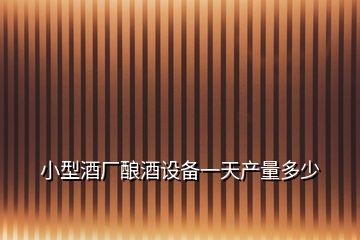 小型酒廠釀酒設備一天產(chǎn)量多少