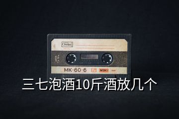 三七泡酒10斤酒放幾個(gè)