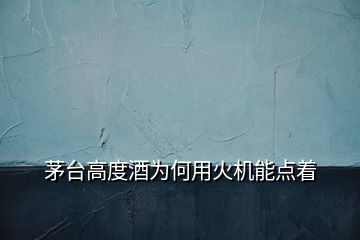 茅臺高度酒為何用火機(jī)能點(diǎn)著