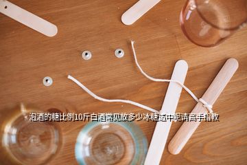 泡酒的糖比例10斤白酒常見放多少冰糖適中呢請(qǐng)高手指教