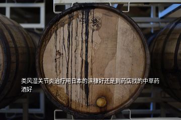類(lèi)風(fēng)濕關(guān)節(jié)炎治療用日本的濱穅好還是到藥店找的中草藥酒好