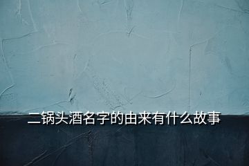 二鍋頭酒名字的由來(lái)有什么故事