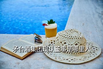 矛臺酒集團現(xiàn)認(rèn)董事是哪里人