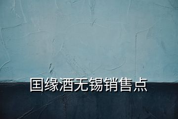 囯緣酒無(wú)錫銷售點(diǎn)