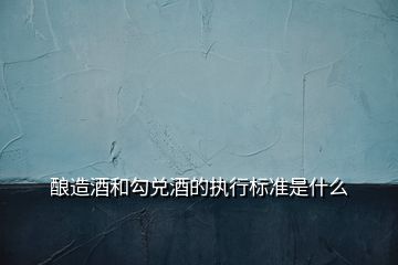 釀造酒和勾兌酒的執(zhí)行標準是什么