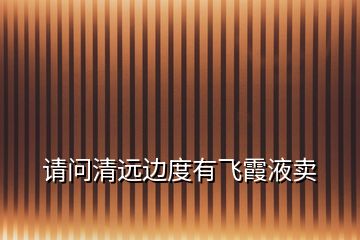 請問清遠(yuǎn)邊度有飛霞液賣