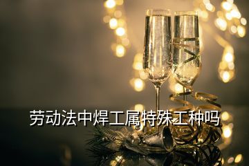 勞動(dòng)法中焊工屬特殊工種嗎