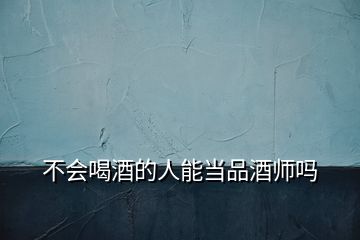 不會喝酒的人能當(dāng)品酒師嗎