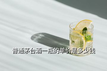 普通茅臺(tái)酒一瓶的單價(jià)是多少錢(qián)
