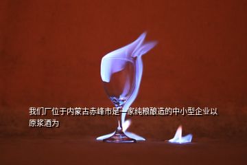 我們廠位于內蒙古赤峰市是一家純糧釀造的中小型企業(yè)以原漿酒為