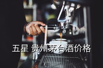 五星 貴州茅臺酒價格