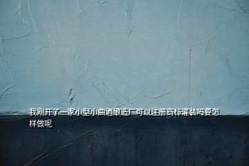 我剛開了一家小型小曲酒釀造廠可以注冊商標(biāo)灌裝嗎要怎樣做呢