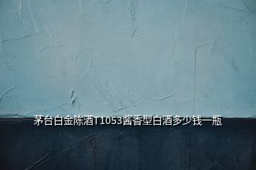 茅臺白金陳酒T1053醬香型白酒多少錢一瓶