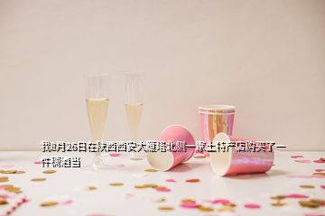 我8月26日在陜西西安大雁塔北側(cè)一家土特產(chǎn)店購(gòu)買了一件稠酒當(dāng)