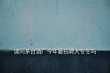 請(qǐng)問(wèn)茅臺(tái)酒廠今年要招聘大專生嗎