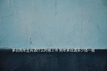 茅臺狗年生肖酒什么時(shí)候上市 狗年茅臺酒多少錢一瓶