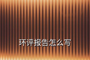 環(huán)評報(bào)告怎么寫