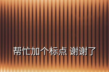 幫忙加個(gè)標(biāo)點(diǎn) 謝謝了