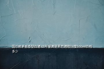 國珍賴茅醬香型白酒 15年里面是黑色酒瓶53度500ml價(jià)格多少