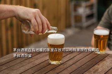 茅臺(tái)酒放在有地暖的家里存放可以嗎我家現(xiàn)在有兩箱茅臺(tái)酒想留