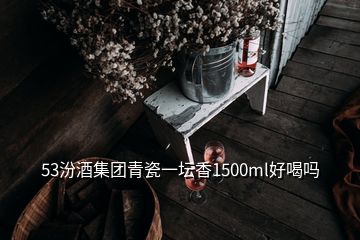 53汾酒集團(tuán)青瓷一壇香1500ml好喝嗎