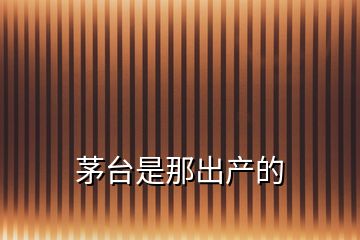 茅臺是那出產的
