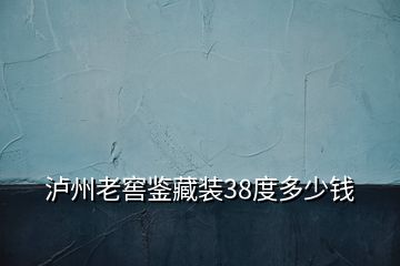 瀘州老窖鑒藏裝38度多少錢(qián)