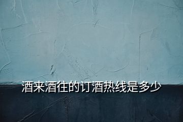 酒來(lái)酒往的訂酒熱線(xiàn)是多少