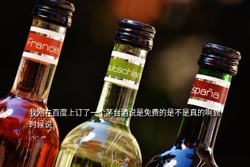 我剛在百度上訂了一個(gè)茅臺酒說是免費(fèi)的是不是真的啊到時(shí)候說