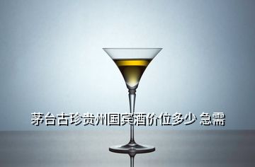茅臺(tái)古珍貴州國(guó)賓酒價(jià)位多少 急需