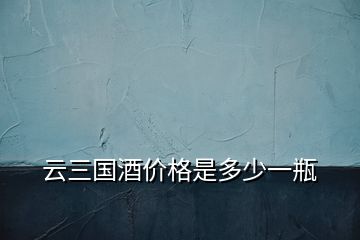 云三國酒價(jià)格是多少一瓶
