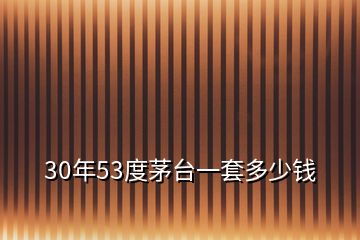 30年53度茅臺(tái)一套多少錢(qián)