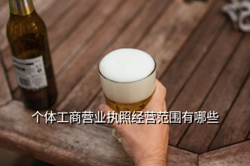 個(gè)體工商營業(yè)執(zhí)照經(jīng)營范圍有哪些