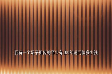 我有一個(gè)壇子祖?zhèn)鞯闹辽儆?00年請(qǐng)問值多少錢