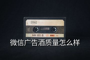 微信廣告酒質量怎么樣