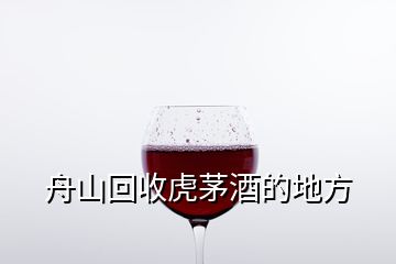 舟山回收虎茅酒的地方
