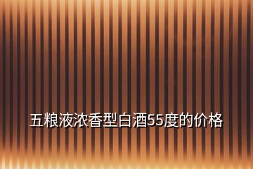 五糧液濃香型白酒55度的價(jià)格