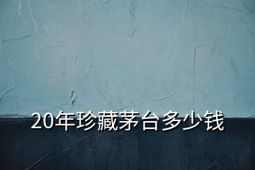20年珍藏茅臺(tái)多少錢(qián)