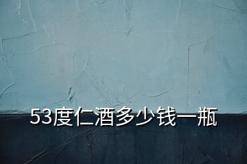 53度仁酒多少錢一瓶
