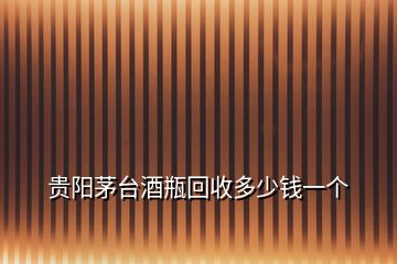 貴陽茅臺酒瓶回收多少錢一個